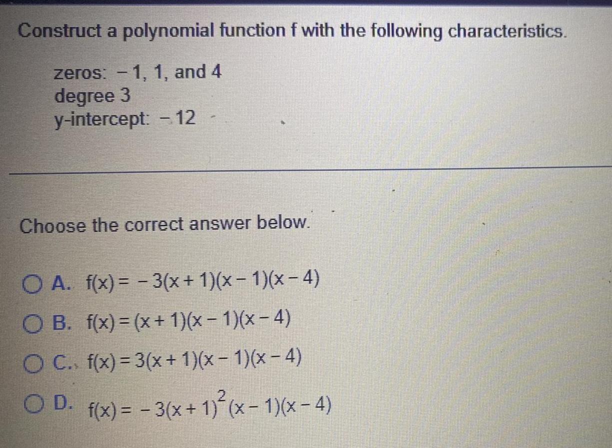 Construct a polynomial function f with the following characteristics zeros 1 1 and 4 degree 3 y intercept 12 Choose the correct answer below O A f x 3 x 1 x 1 x 4 O B f x x 1 x 1 x 4 O C f x 3 x 1 x 1 x 4 OD f x 3 x 1 x 1 x 4