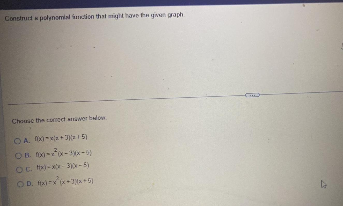 Construct a polynomial function that might have the given graph Choose the correct answer below OA f x x x 3 x 5 OB f x x x 3 x 5 OC f x x x 3 x 5 OD f x x x 3 x 5