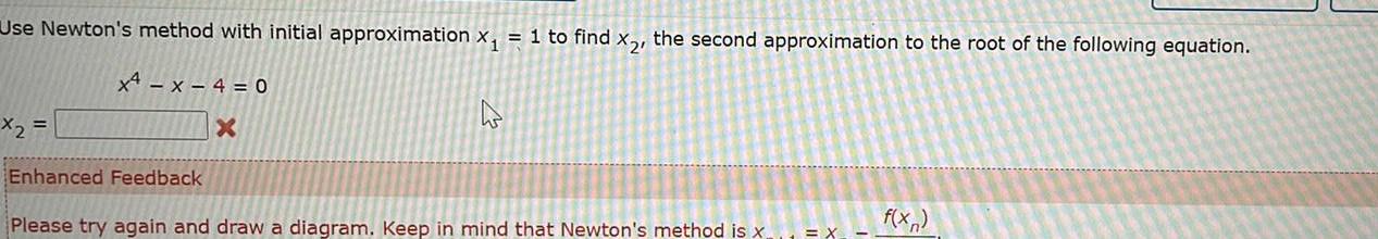 Use Newton s method with initial approximation x 1 to find x the second approximation to the root of the following equation x4 x 4 0 x x Enhanced Feedback Please try again and draw a diagram Keep in mind that Newton s method is x X f xn