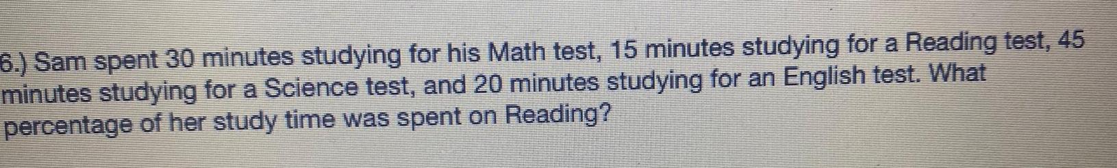 6 Sam spent 30 minutes studying for his Math test 15 minutes studying for a Reading test 45 minutes studying for a Science test and 20 minutes studying for an English test What percentage of her study time was spent on Reading