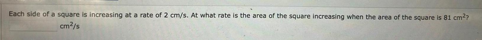 Each side of a square is increasing at a rate of 2 cm s At what rate is the area of the square increasing when the area of the square is 81 cm cm s