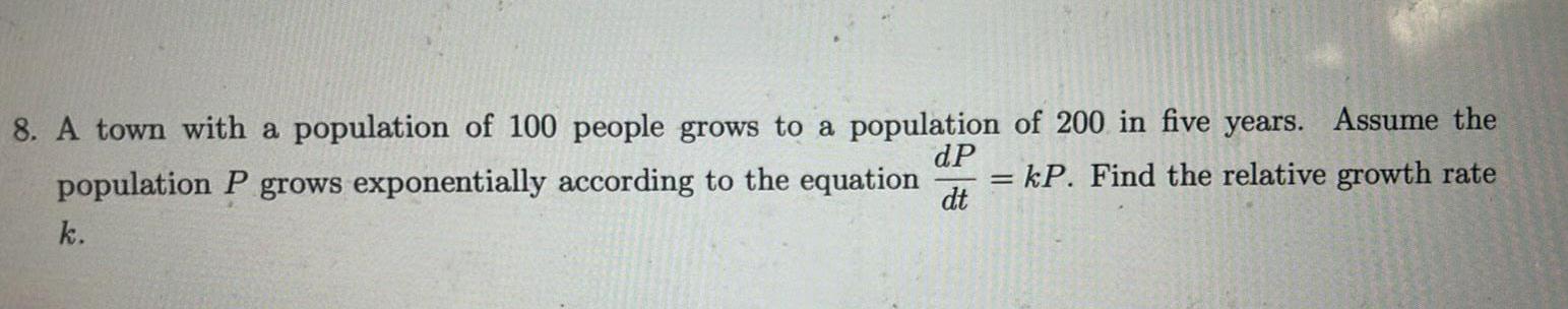 8 A town with a population of 100 people grows to a population of 200 in five years Assume the dP population P grows exponentially according to the equation kP Find the relative growth rate dt k