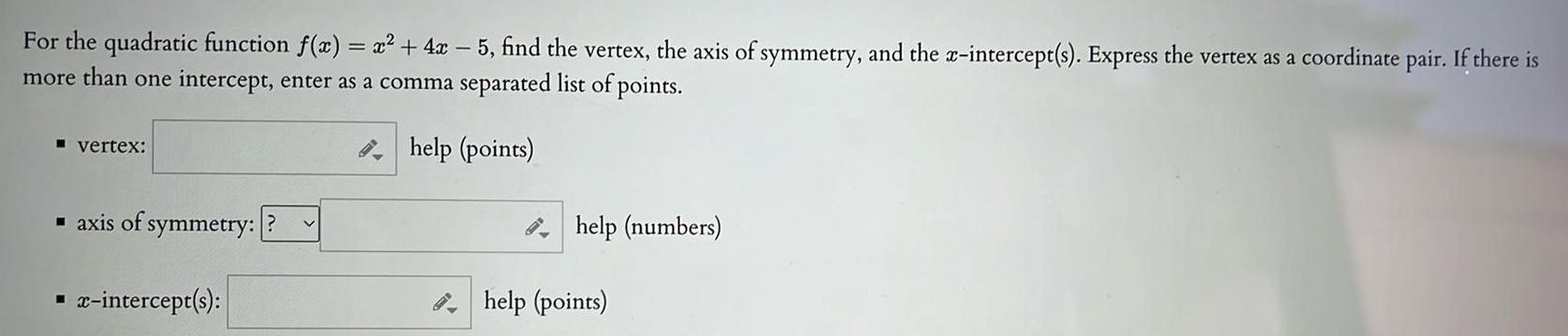 For the quadratic function f x x 4x 5 find the vertex the axis of symmetry and the x intercept s Express the vertex as a coordinate pair If there is more than one intercept enter as a comma separated list of points help points vertex axis of symmetry x intercept s help numbers help points