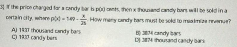 3 If the price charged for a candy bar is p x cents then x thousand candy bars will be sold in a certain city where p x 149 2 How many candy bars must be sold to maximize revenue A 1937 thousand candy bars C 1937 candy bars B 3874 candy bars D 3874 thousand candy bars