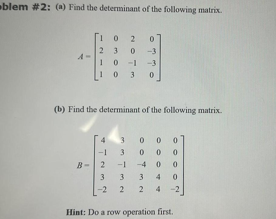 oblem 2 a Find the determinant of the following matrix A 1 2 B 02 3 10 10 Iww 4 1 2 3 3 2 2 NOTM om mo 1 0 1 3 b Find the determinant of the following matrix 0 0 3 3 0 COO 0 0 0 0 0 0 4 0 3 4 2 4 0 2 Hint Do a row operation first