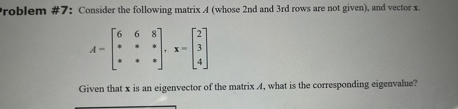 Problem 7 Consider the following matrix A whose 2nd and 3rd rows are not given and vector x A 6 8 X Given that x is an eigenvector of the matrix A what is the corresponding eigenvalue