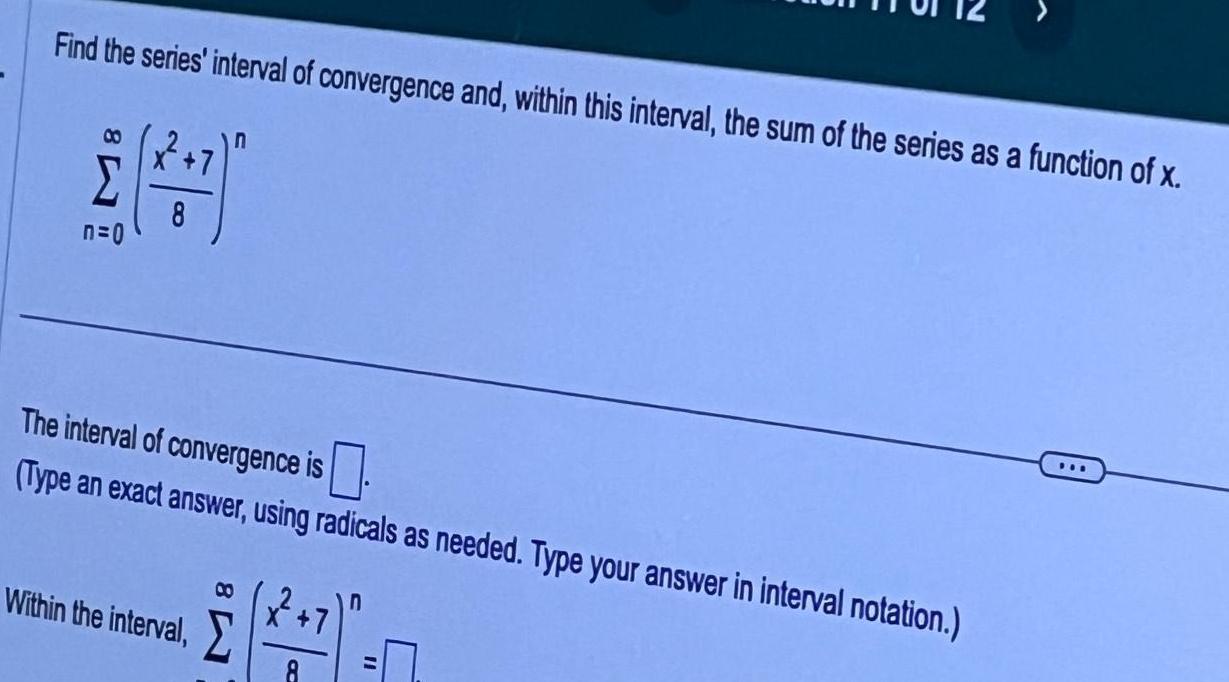 Find the series interval of convergence and within this interval the sum of the series as a function of x n 0 8 The interval of convergence is Type an exact answer using radicals as needed Type your answer in interval notation Within the interval 8 8 4 S