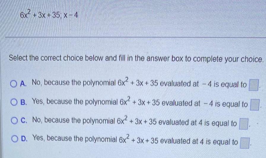 6x 3x 35 x 4 Select the correct choice below and fill in the answer box to complete your choice OA No because the polynomial 6x 3x 35 evaluated at 4 is equal to OB Yes because the polynomial 6x 3x 35 evaluated at 4 is equal to OC No because the polynomial 6x 3x 35 evaluated at 4 is equal to OD Yes because the polynomial 6x 3x 35 evaluated at 4 is equal to