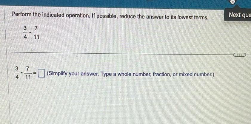 Perform the indicated operation If possible reduce the answer to its lowest terms 3 7 4 11 3 4 7 11 Simplify your answer Type a whole number fraction or mixed number III Next que