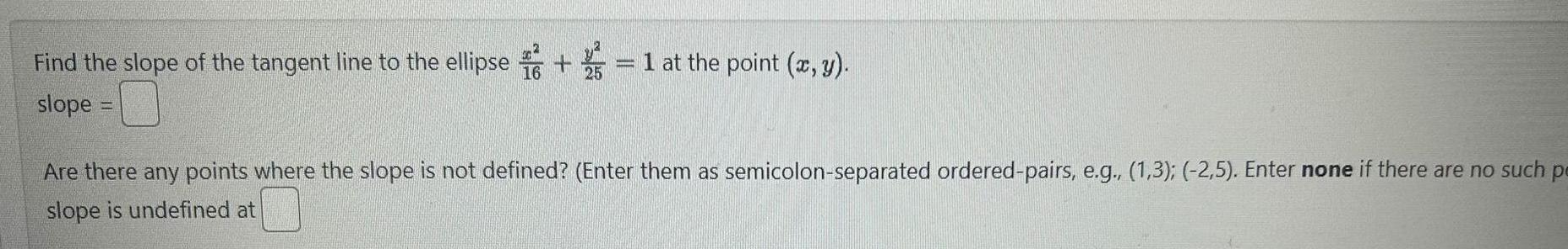 Find the slope of the tangent line to the ellipse slope 1 at the point x y Are there any points where the slope is not defined Enter them as semicolon separated ordered pairs e g 1 3 2 5 Enter none if there are no such p slope is undefined at