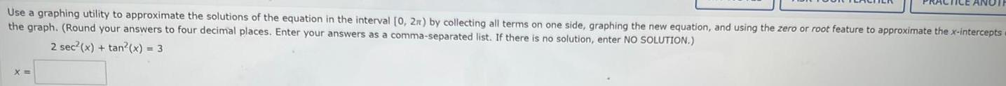 Use a graphing utility to approximate the solutions of the equation in the interval 0 2x by collecting all terms on one side graphing the new equation and using the zero or root feature to approximate the x intercepts the graph Round your answers to four decimal places Enter your answers as a comma separated list If there is no solution enter NO SOLUTION 2 sec x tan x 3 X