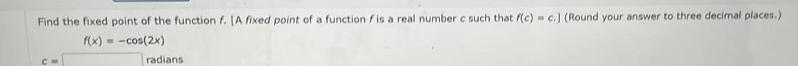 Find the fixed point of the function f A fixed point of a function f is a real number c such that f c c Round your answer to three decimal places f x cos 2x CM radians