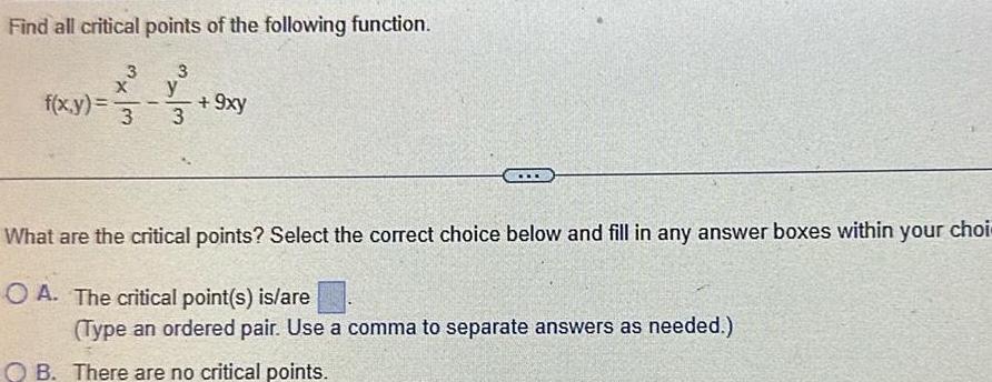 Find all critical points of the following function f x y 3 X 3 3 y 3 9xy What are the critical points Select the correct choice below and fill in any answer boxes within your choi OA The critical point s is are Type an ordered pair Use a comma to separate answers as needed OB There are no critical points