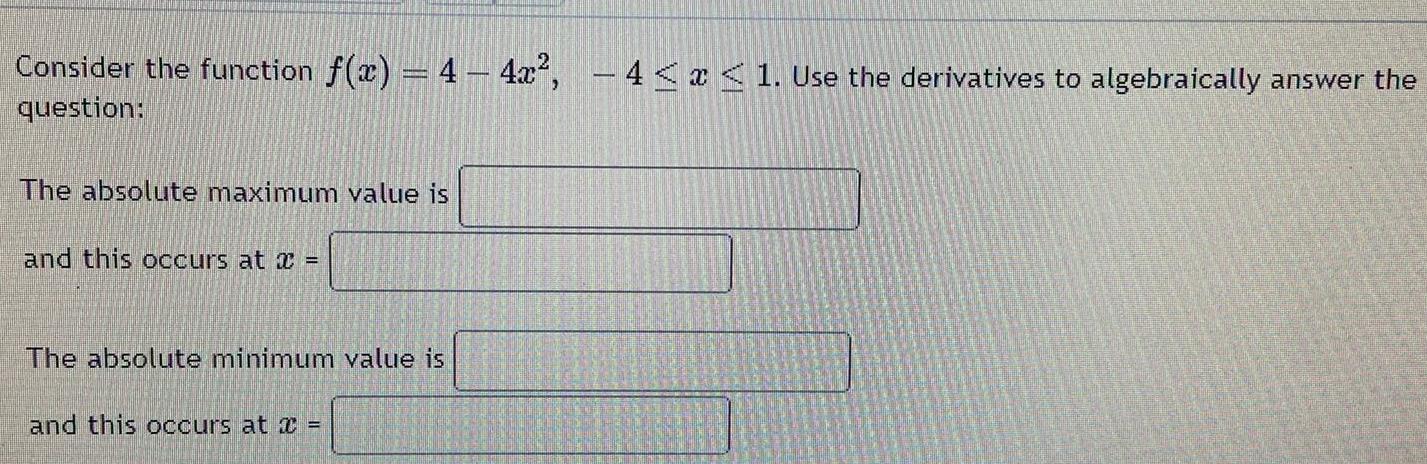 Consider the function f x 4 4x question The absolute maximum value is and this occurs at x The absolute minimum value is and this occurs at x 4 x 1 Use the derivatives to algebraically answer the