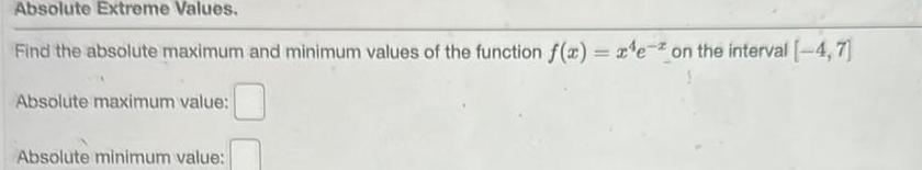 Absolute Extreme Values Find the absolute maximum and minimum values of the function f x e on the interval 4 7 Absolute maximum value Absolute minimum value