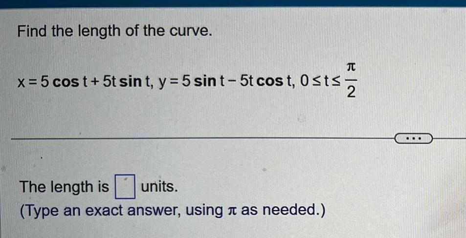 Find the length of the curve JU x 5 cost 5t sint y 5 sin t 5t cost 0 t 2 The length is units Type an exact answer using as needed