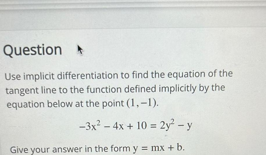 Question A Use implicit differentiation to find the equation of the tangent line to the function defined implicitly by the equation below at the point 1 1 3x 4x 10 2y y Give your answer in the form y mx b