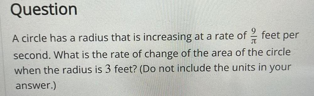 Question A circle has a radius that is increasing at a rate of JT second What is the rate of change of the area of the circle when the radius is 3 feet Do not include the units in your answer feet per