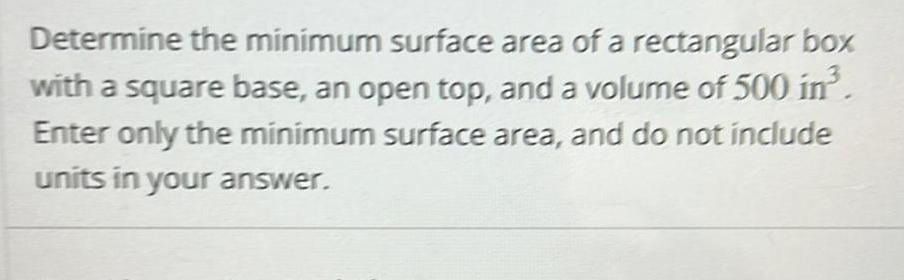 Determine the minimum surface area of a rectangular box with a square base an open top and a volume of 500 in Enter only the minimum surface area and do not include units in your answer