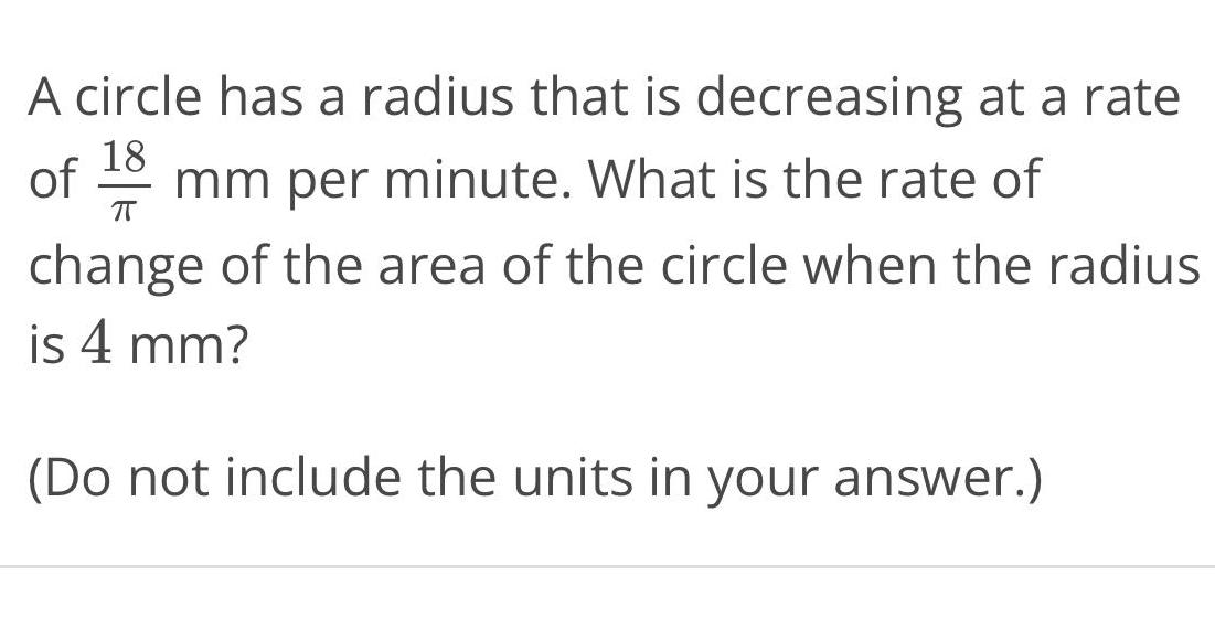 A circle has a radius that is decreasing at a rate of 18 mm per minute What is the rate of change of the area of the circle when the radius is 4 mm Do not include the units in your answer