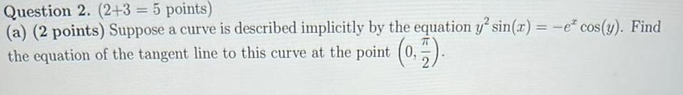 Question 2 2 3 5 points a 2 points Suppose a curve is described implicitly by the equation y sin x e cos y Find the equation of the tangent line to this curve at the point 0 2