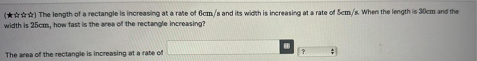 The length of a rectangle is increasing at a rate of 6cm s and its width is increasing at a rate of 5cm s When the length is 30cm and the width is 25cm how fast is the area of the rectangle increasing The area of the rectangle is increasing at a rate of