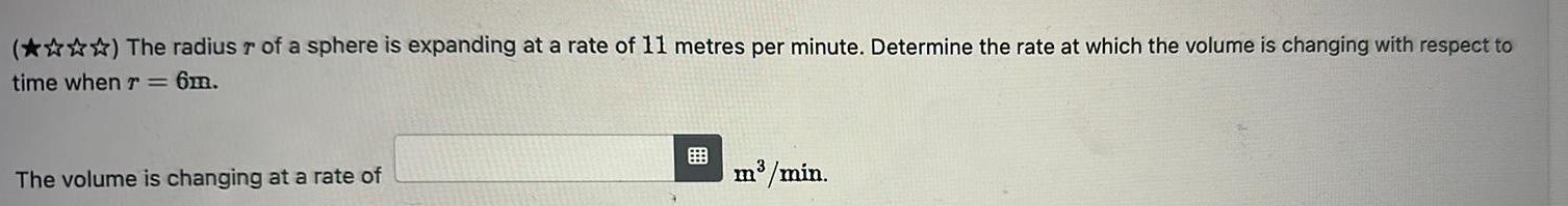 The radius r of a sphere is expanding at a rate of 11 metres per minute Determine the rate at which the volume is changing with respect to time when r 6m The volume is changing at a rate of m min