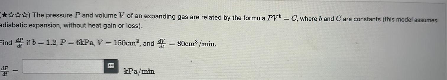 The pressure P and volume V of an expanding gas are related by the formula PV C where b and Care constants this model assumes adiabatic expansion without heat gain or loss Find if b 1 2 P 6kPa V 150cm and 80cm min d P dt kPa min