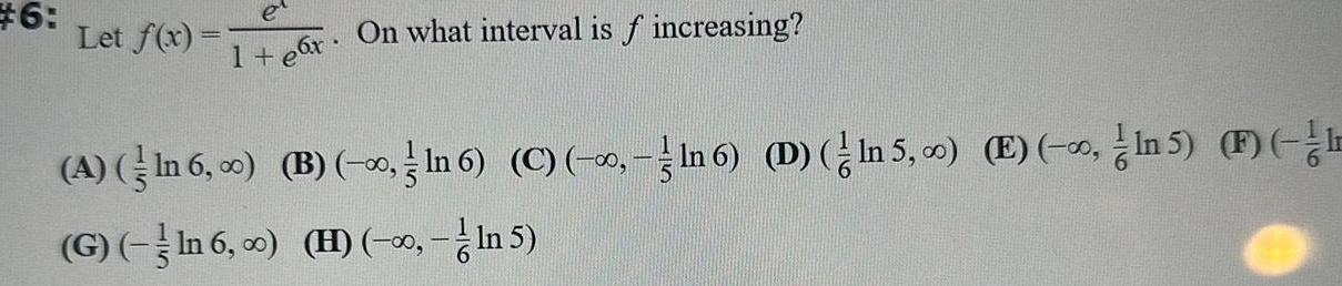 6 e 1 e x Let f x On what interval is f increasing B ln 6 C ln 6 D ln 5 E In 5 F A In 6 G In 6 0 H In 5