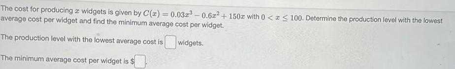 The cost for producing a widgets is given by C z 0 032 0 62 150z with 0 x 100 Determine the production level with the lowest average cost per widget and find the minimum average cost per widget The production level with the lowest average cost is widgets The minimum average cost per widget is