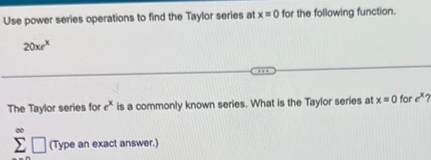 Use power series operations to find the Taylor series at x 0 for the following function 20xex The Taylor series for ex is a commonly known series What is the Taylor series at x 0 for ex Type an exact answer