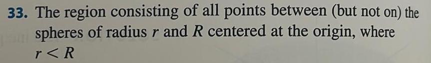 33 The region consisting of all points between but not on the par spheres of radius r and R centered at the origin where r R