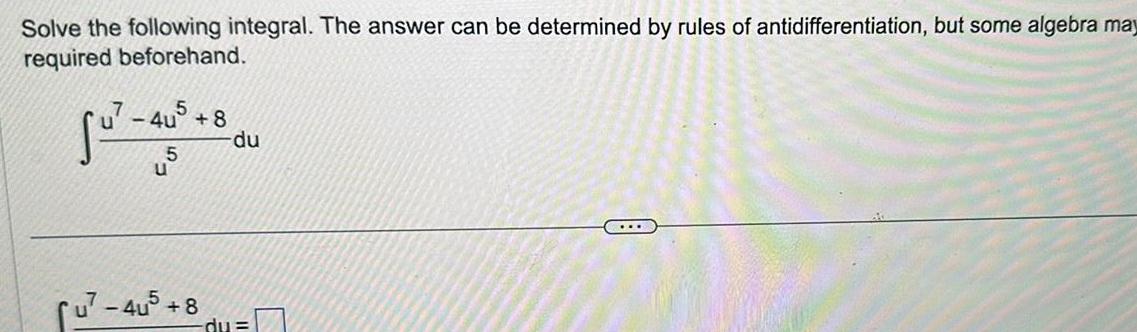 Solve the following integral The answer can be determined by rules of antidifferentiation but some algebra may required beforehand 7 4u5 8 u 4u5 8 du du