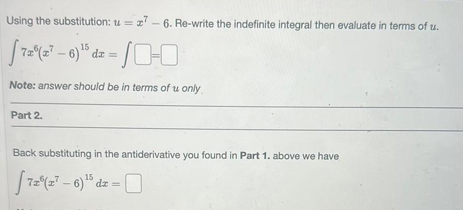 Using the substitution u 7 6 Re write the indefinite integral then evaluate in terms of u 7x x 6 5 dx 10 0 Note answer should be in terms of u only Part 2 Back substituting in the antiderivative you found in Part 1 above we have 15 7x x 6 5 dx