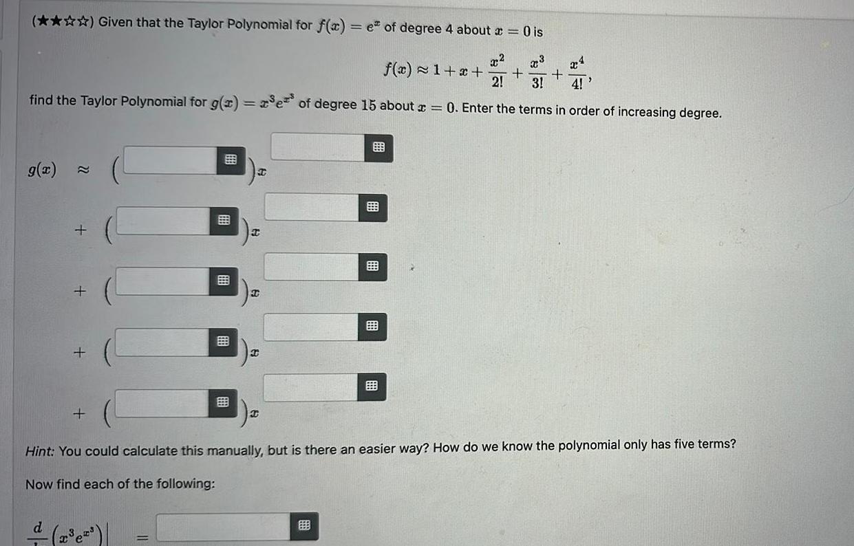 Given that the Taylor Polynomial for f x e of degree 4 about x 0 is x 2 3 2 3 4 e of degree 15 about x 0 Enter the terms in order of increasing degree find the Taylor Polynomial for g x g x 22 B 2 T 89 T C f x 1 x Hint You could calculate this manually but is there an easier way How do we know the polynomial only has five terms Now find each of the following