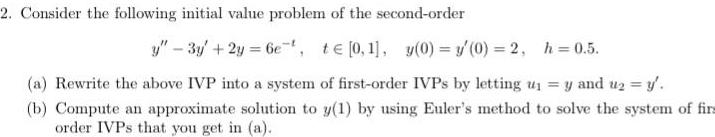 2 Consider the following initial value problem of the second order y 3y 2y 6e t te 0 1 y 0 y 0 2 h 0 5 a Rewrite the above IVP into a system of first order IVPs by letting u y and u y b Compute an approximate solution to y 1 by using Euler s method to solve the system of firs order IVPs that you get in a