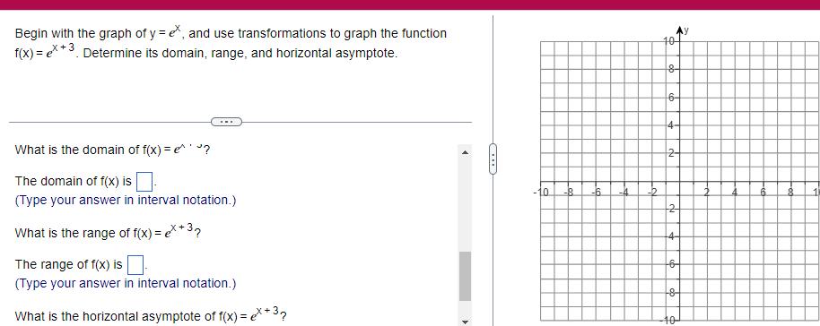 Begin with the graph of y e and use transformations to graph the function f x e Determine its domain range and horizontal asymptote What is the domain of f x e The domain of f x is Type your answer in interval notation What is the range of f x ex 37 The range of f x is Type your answer in interval notation What is the horizontal asymptote of f x x 3 4 10 8 6 4 2 10 8 6 4 2 2 4 2 6 8 40 8 11