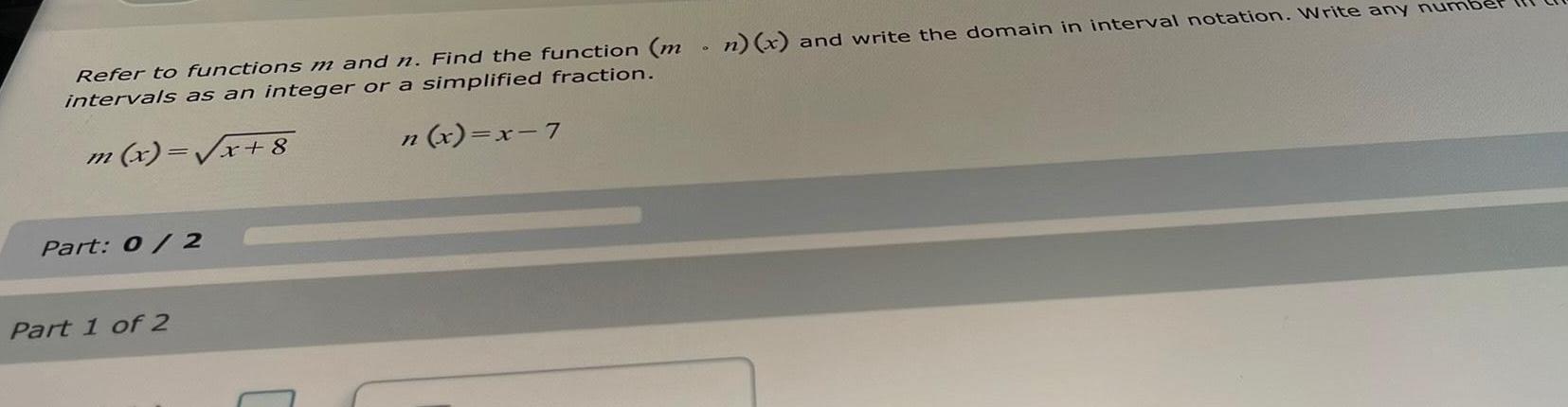 Refer to functions m and n Find the function m intervals as an integer or a simplified fraction m x x 8 n x x 7 Part 0 2 Part 1 of 2 n x and write the domain in interval notation Write any numb