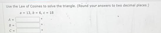 Use the Law of Cosines to solve the triangle Round your answers to two decimal places a 13 b 6 c 18 A B C