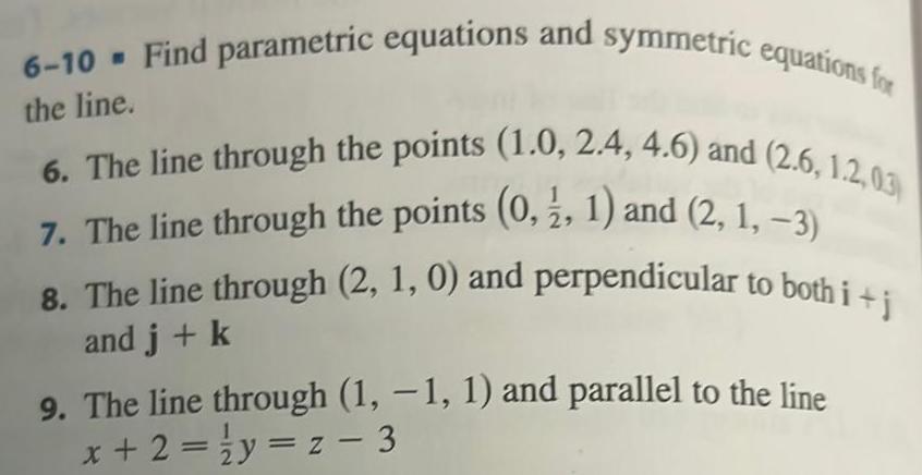 6 10 Find parametric equations and symmetric equations for the line 6 The line through the points 1 0 2 4 4 6 and 2 6 1 2 03 7 The line through the points 0 2 1 and 2 1 3 8 The line through 2 1 0 and perpendicular to both i j and j k 9 The line through 1 1 1 and parallel to the line x 2 y z 3