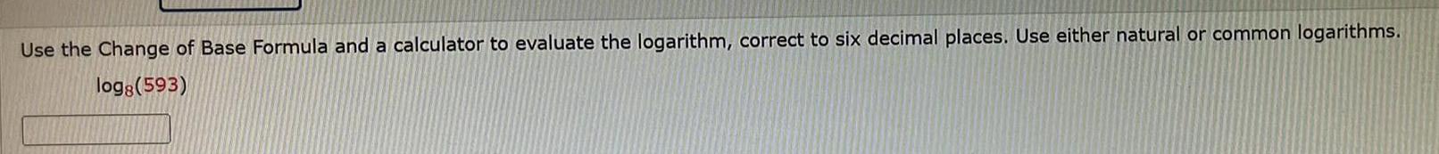 Use the Change of Base Formula and a calculator to evaluate the logarithm correct to six decimal places Use either natural or common logarithms logg 593