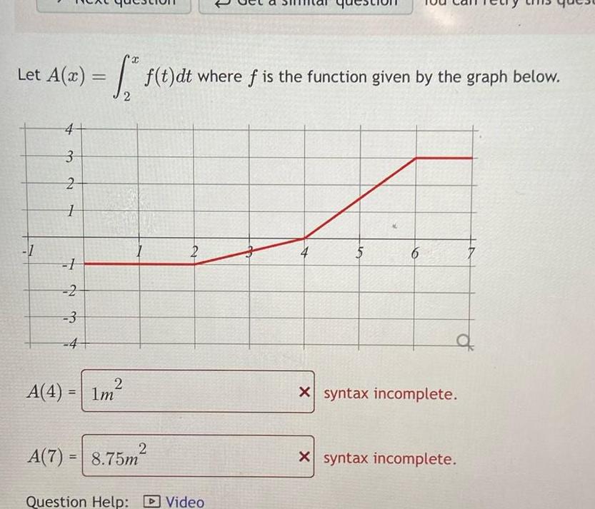 Let A x f t dt where f is the function given by the graph below 2 1 4 3 2 1 1 2 34 4 A 4 1m 2 2 A 7 8 75m 2 Question Help Video 5 X syntax incomplete X syntax incomplete