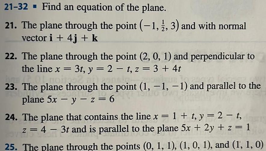 21 32 Find an equation of the plane 21 The plane through the point 1 3 and with normal vector i 4j k 22 The plane through the point 2 0 1 and perpendicular to the line x 3t y 2 t z 3 4t on panola 01 mongs 23 The plane through the point 1 1 1 and parallel to the plane 5x y z 6 24 The plane that contains the line x 1 t y 2 t z 4 3t and is parallel to the plane 5x 2y z 1 25 The plane through the points 0 1 1 1 0 1 and 1 1 0 31