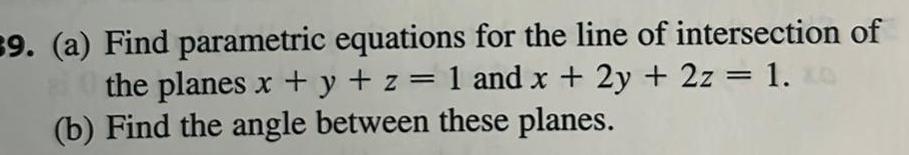 39 a Find parametric equations for the line of intersection of the planes x y z 1 and x 2y 2z 1 Q b Find the angle between these planes