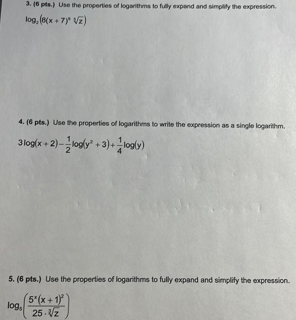 3 6 pts Use the properties of logarithms to fully expand and simplify the expression log 8 x 7 Z 4 6 pts Use the properties of logarithms to write the expression as a single logarithm 3 log x 2 log y 3 log y 5 6 pts Use the properties of logarithms to fully expand and simplify the expression 5 x 1 25 z logs