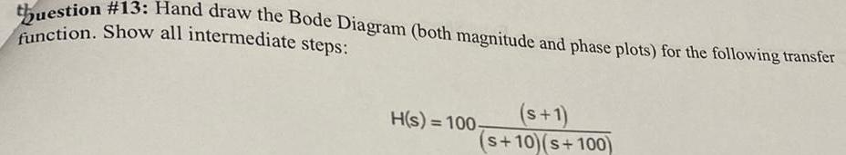 question 13 Hand draw the Bode Diagram both magnitude and phase plots for the following transfer function Show all intermediate steps s 1 s 10 s 100 H s 100