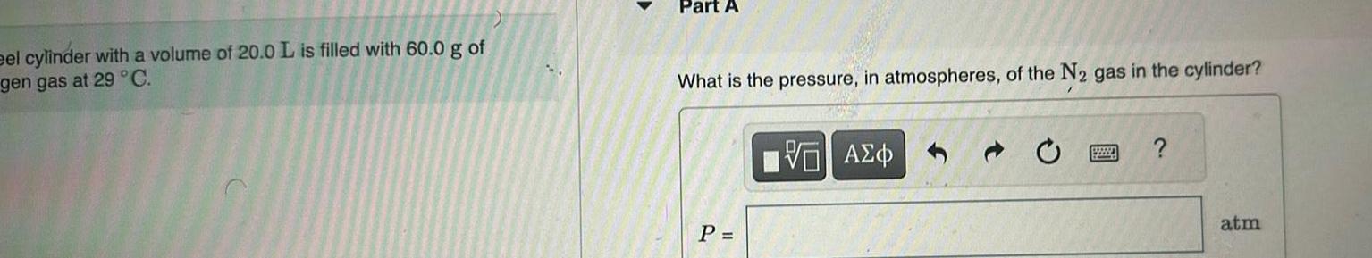 eel cylinder with a volume of 20 0 L is filled with 60 0 g of gen gas at 29 C Part A What is the pressure in atmospheres of the N gas in the cylinder P VAEO 199224 atm