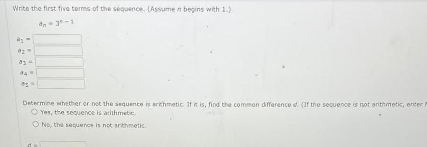 Write the first five terms of the sequence Assume n begins with 1 an 3n 1 81 10 1 a3 34 as Determine whether or not the sequence is arithmetic If it is find the common difference d If the sequence is not arithmetic enter Yes the sequence is arithmetic O No the sequence is not arithmetic d