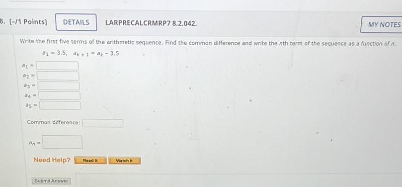 3 1 Points DETAILS LARPRECALCRMRP7 8 2 042 Write the first five terms of the arithmetic sequence Find the common difference and write the nth term of the sequence as a function of n a 3 5 ak 1 ak 3 5 12 93 34 as Common difference an Need Help Submit Answer Read It Watch t MY NOTES