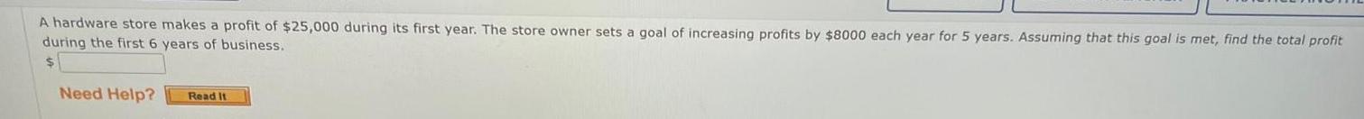 A hardware store makes a profit of 25 000 during its first year The store owner sets a goal of increasing profits by 8000 each year for 5 years Assuming that this goal is met find the total profit during the first 6 years of business Need Help Read It